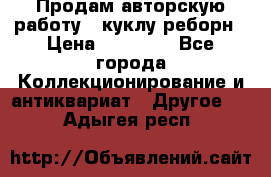 Продам авторскую работу - куклу-реборн › Цена ­ 27 000 - Все города Коллекционирование и антиквариат » Другое   . Адыгея респ.